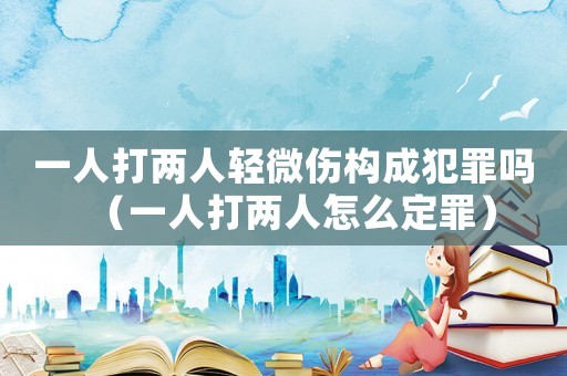 一人打兩人輕微傷構成犯罪嗎（一人打兩人怎么定罪）