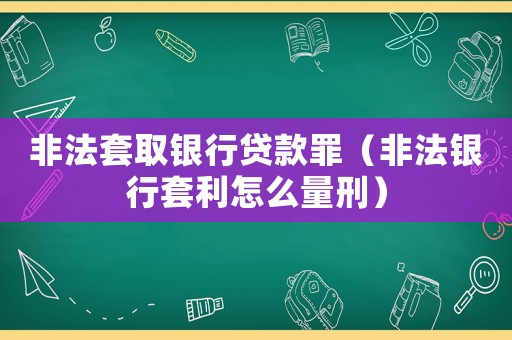 非法套取銀行貸款罪（非法銀行套利怎么量刑）