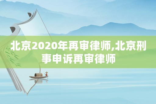 北京2020年再審律師,北京刑事申訴再審律師