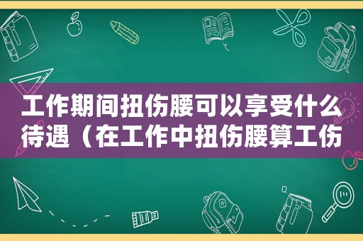 工作期間扭傷腰可以享受什么待遇（在工作中扭傷腰算工傷嗎）
