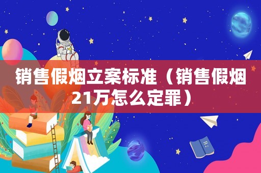 銷售假煙立案標(biāo)準(zhǔn)（銷售假煙21萬怎么定罪）