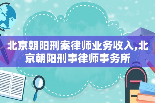 北京朝陽刑案律師業務收入,北京朝陽刑事律師事務所