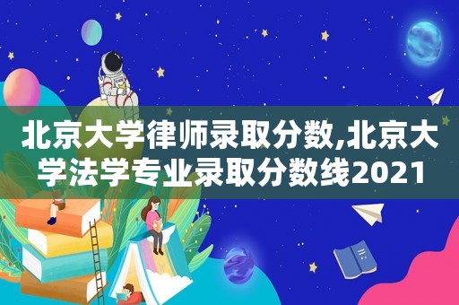 北京大學律師錄取分數,北京大學法學專業錄取分數線2021