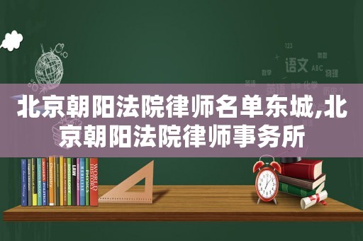 北京朝陽法院律師名單東城,北京朝陽法院律師事務所