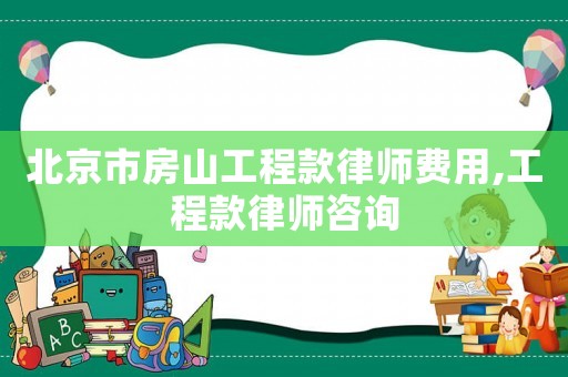 北京市房山工程款律師費用,工程款律師咨詢