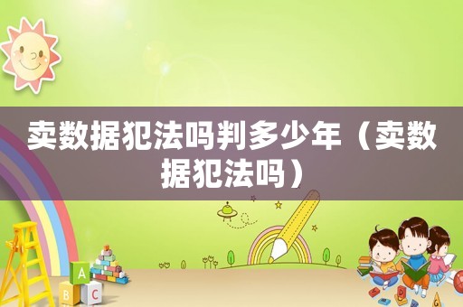 賣數據犯法嗎判多少年（賣數據犯法嗎）