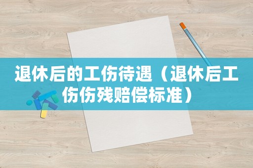 退休后的工傷待遇（退休后工傷傷殘賠償標準）