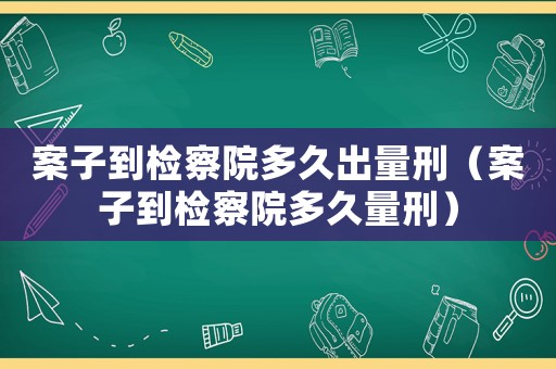 案子到檢察院多久出量刑（案子到檢察院多久量刑）