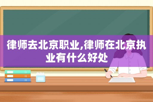 律師去北京職業,律師在北京執業有什么好處