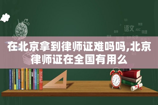 在北京拿到律師證難嗎嗎,北京律師證在全國有用么