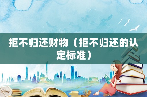 拒不歸還財(cái)物（拒不歸還的認(rèn)定標(biāo)準(zhǔn)）
