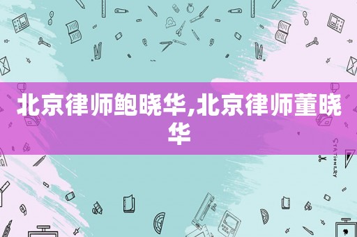 北京律師鮑曉華,北京律師董曉華