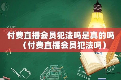 付費直播會員犯法嗎是真的嗎（付費直播會員犯法嗎）