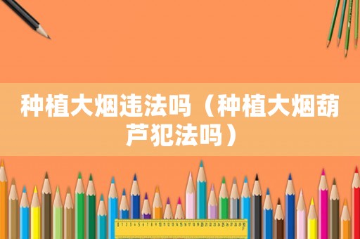 種植大煙違法嗎（種植大煙葫蘆犯法嗎）