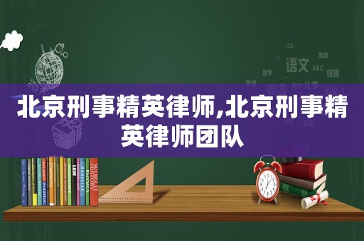 北京刑事精英律師,北京刑事精英律師團隊