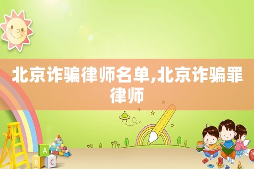 北京詐騙律師名單,北京詐騙罪律師