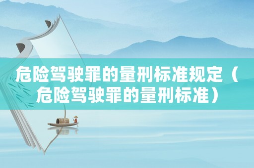 危險駕駛罪的量刑標(biāo)準(zhǔn)規(guī)定（危險駕駛罪的量刑標(biāo)準(zhǔn)）