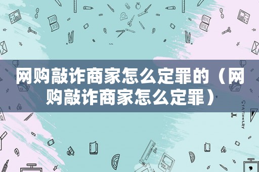 網購敲詐商家怎么定罪的（網購敲詐商家怎么定罪）