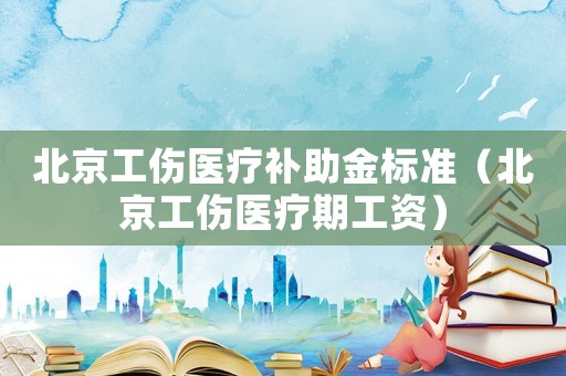 北京工傷醫療補助金標準（北京工傷醫療期工資）