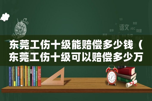 東莞工傷十級能賠償多少錢（東莞工傷十級可以賠償多少萬）