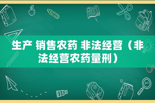 生產(chǎn) 銷售農(nóng)藥 非法經(jīng)營(yíng)（非法經(jīng)營(yíng)農(nóng)藥量刑）