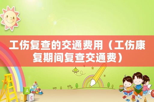 工傷復(fù)查的交通費(fèi)用（工傷康復(fù)期間復(fù)查交通費(fèi)）