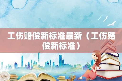工傷賠償新標準最新（工傷賠償新標準）