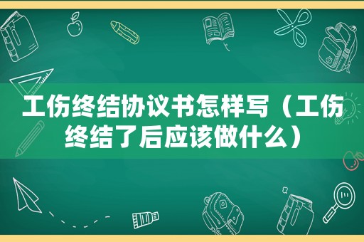工傷終結協(xié)議書怎樣寫（工傷終結了后應該做什么）