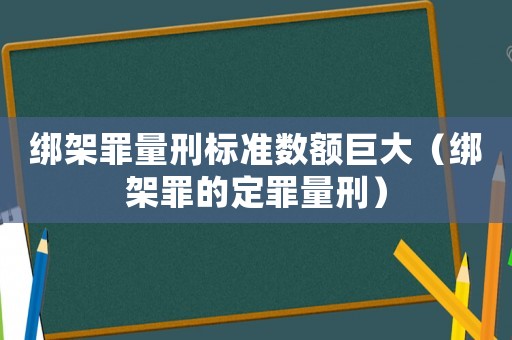 綁架罪量刑標準數額巨大（綁架罪的定罪量刑）