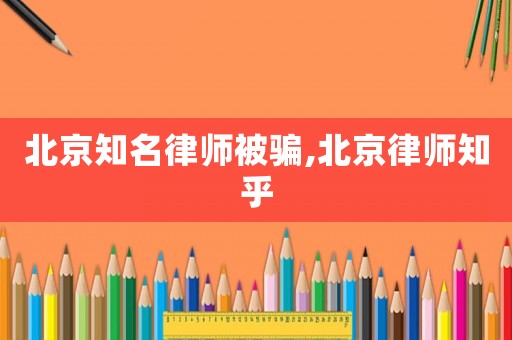 北京知名律師被騙,北京律師知乎