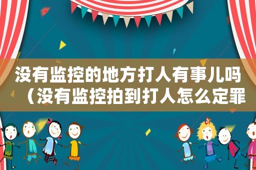 沒有監控的地方打人有事兒嗎（沒有監控拍到打人怎么定罪）