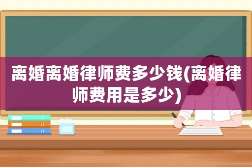 離婚離婚律師費多少錢(離婚律師費用是多少)