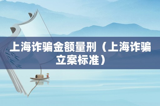 上海詐騙金額量刑（上海詐騙立案標準）