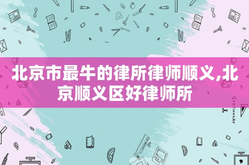 北京市最牛的律所律師順義,北京順義區好律師所