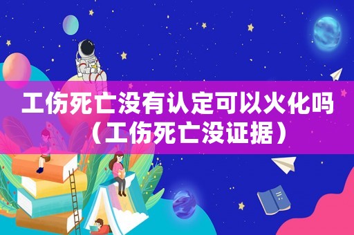 工傷死亡沒有認定可以火化嗎（工傷死亡沒證據(jù)）