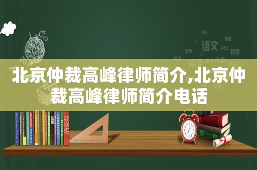 北京仲裁高峰律師簡介,北京仲裁高峰律師簡介電話
