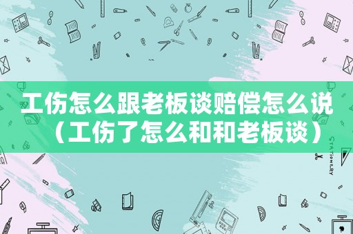 工傷怎么跟老板談賠償怎么說（工傷了怎么和和老板談）