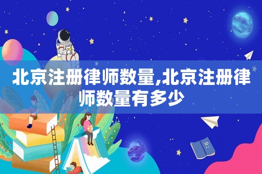 北京注冊(cè)律師數(shù)量,北京注冊(cè)律師數(shù)量有多少
