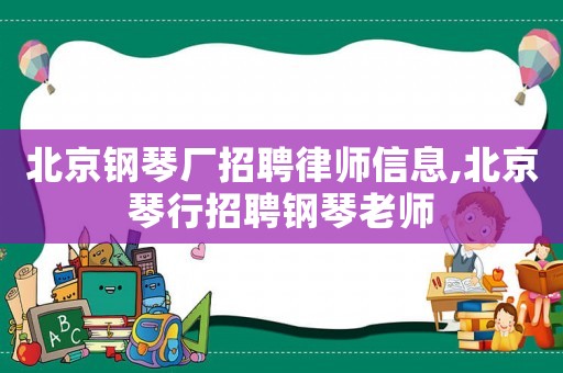 北京鋼琴廠招聘律師信息,北京琴行招聘鋼琴老師