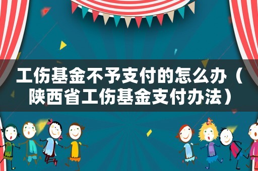 工傷基金不予支付的怎么辦（陜西省工傷基金支付辦法）
