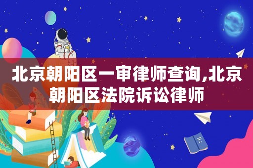 北京朝陽區一審律師查詢,北京朝陽區法院訴訟律師