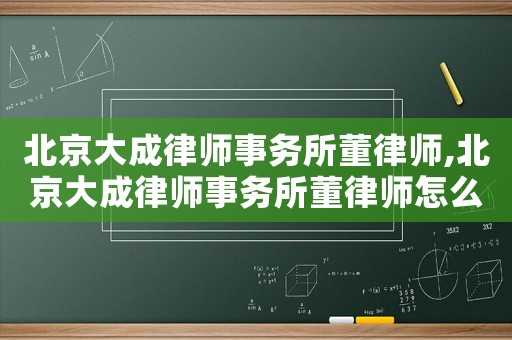 北京大成律師事務(wù)所董律師,北京大成律師事務(wù)所董律師怎么樣