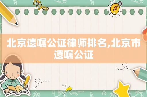 北京遺囑公證律師排名,北京市遺囑公證