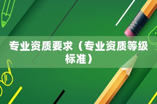 專業資質要求（專業資質等級標準）