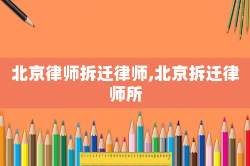 北京律師拆遷律師,北京拆遷律師所