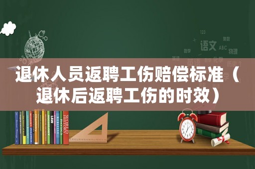 退休人員返聘工傷賠償標(biāo)準(zhǔn)（退休后返聘工傷的時效）