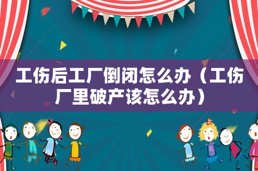 工傷后工廠倒閉怎么辦（工傷廠里破產該怎么辦）