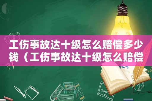 工傷事故達十級怎么賠償多少錢（工傷事故達十級怎么賠償）