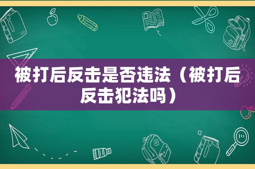 被打后反擊是否違法（被打后反擊犯法嗎）