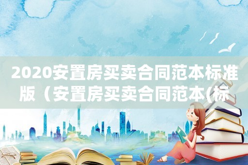 2020安置房買賣合同范本標準版（安置房買賣合同范本(標準版)）